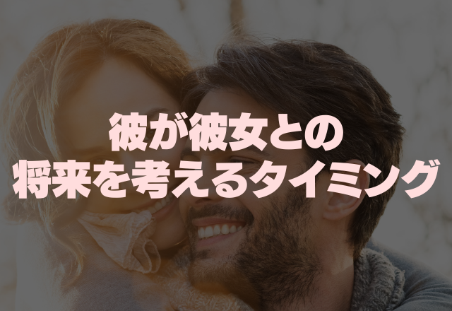 生涯で君だけ。彼が彼女との将来を考えるタイミングって？