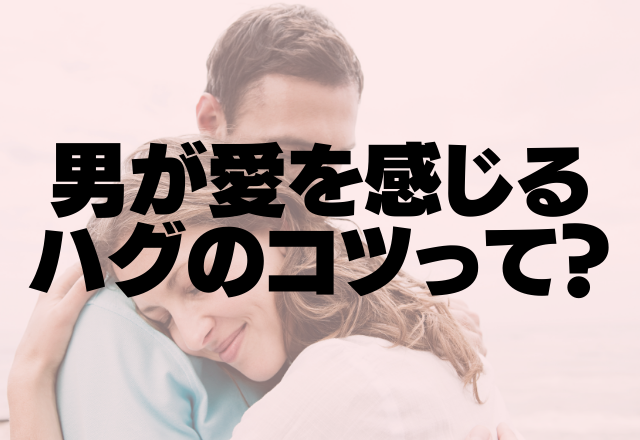 俺って愛されてるなあ♡男が喜ぶハグテクって？