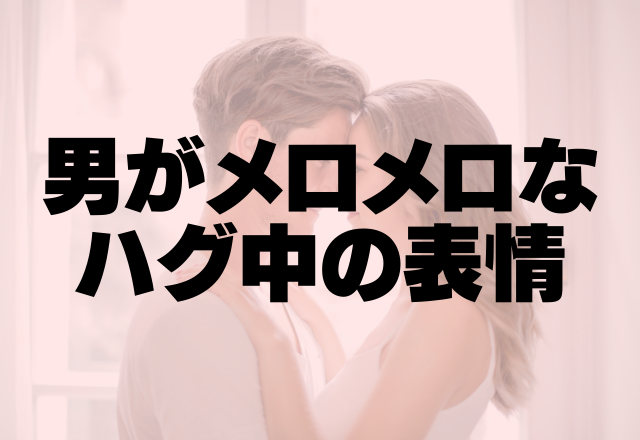 そんな顔されたら…♡男をメロメロにするハグ中の表情