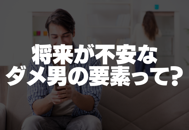 彼は大丈夫？将来一緒にならないほうがいい「ダメ男」の要素