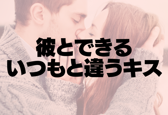 刺激強すぎ♡彼とできる「いつもと違ったキス」4パターン