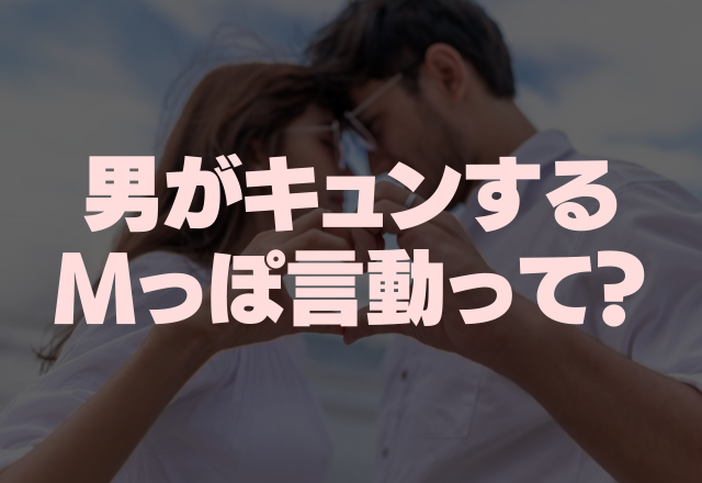 キュンしない男いる？普段の会話のMっぽ言動4つ