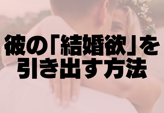 この子と結婚したいい♡彼の結婚欲を引き出す方法って？