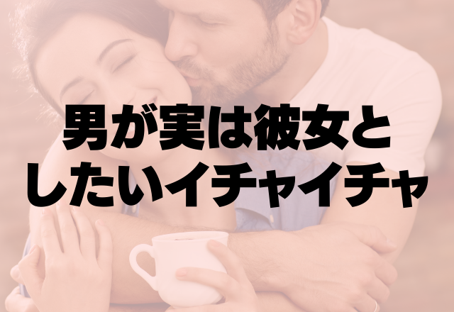 ずっと触れてたい♡彼が実は「彼女としたいイチャイチャ」って？