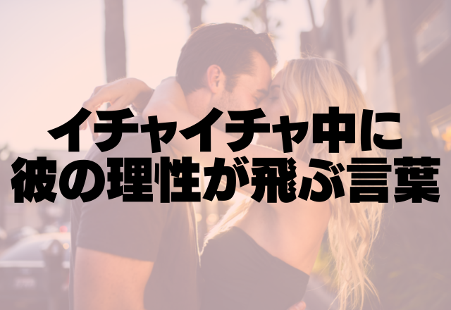 もう限界…！イチャイチャ中に男の理性を崩壊させる言葉って？