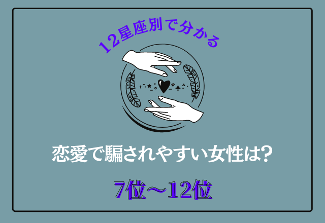 【12星座別】恋愛で騙されやすい女性って…？＜7位〜12位＞