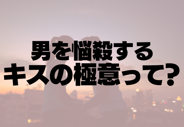 こりゃたまらんぜ！男を悩殺するキスの極意って？