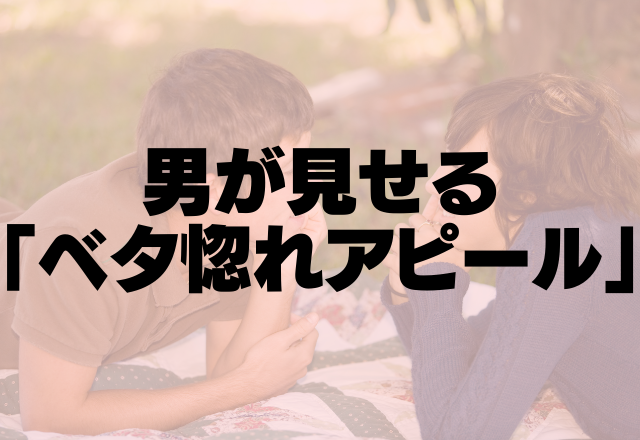 きたきたきたぞ～！男が見せる「ベタ惚れアピール」