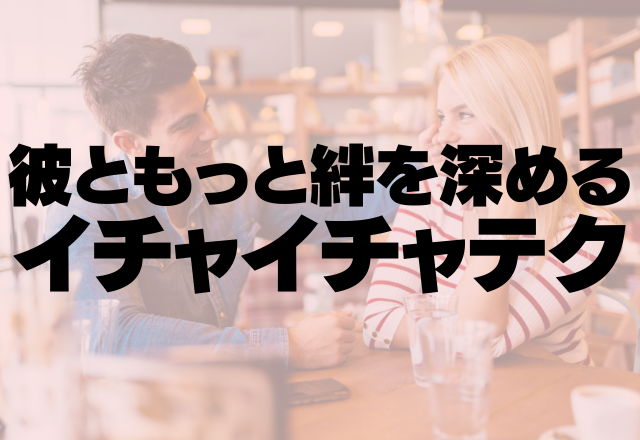 癒しの時間を…彼ともっと絆を深めるイチャイチャテク