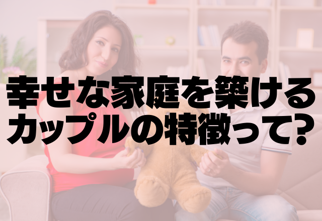 結婚後もラブラブ♡「幸せな家庭を築けるカップル」の特徴って？