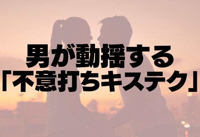 え、ムリやばすぎ！男が動揺する「不意打ちキステク」って？