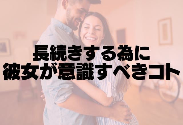 即破局…にはなりたくない！長続きのために彼女が意識すべきことって？