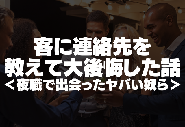 「私に彼氏ができた途端、豹変？！」客に連絡先を教えて大後悔した話＜夜職で出会ったヤバい奴ら＞