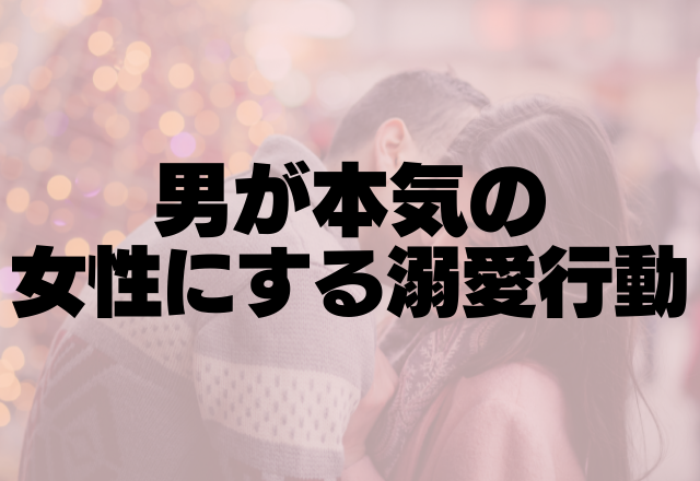 これは期待して損はなし♡男性が本気の女性にだけする溺愛行動