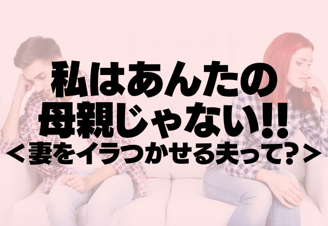 「私はあんたの母親じゃない！！」何でもかんでも妻にやらせる夫が超ムカつく＜妻をイラつかせる夫って？＞