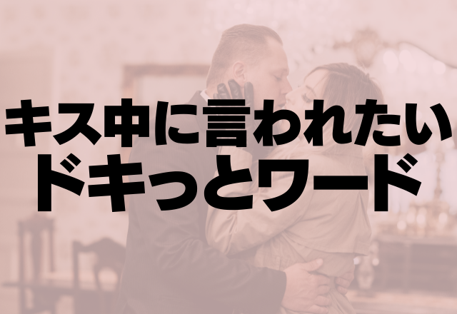 男がめっちゃ好きなやつ～！キス中に言われたいドキッとワードって？