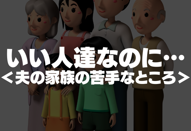 「夫の家族が苦手…」いい人たちのはずなのになかなか受け入れられない部分が…＜夫の家族の苦手なところ＞