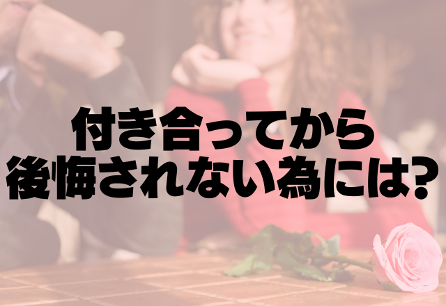 「あ、この子違うな…」付き合ってから後悔されないためには？