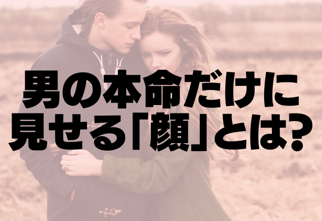 え、私の勘違い？間違えるな！男の本命だけに見せる「顔」とは