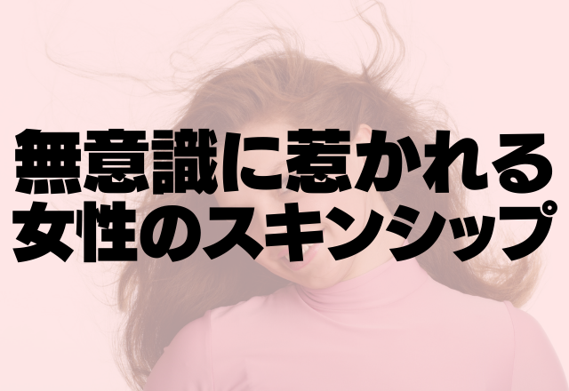 気づいたら、好き。無意識に惹かれる女性のスキンシップって？