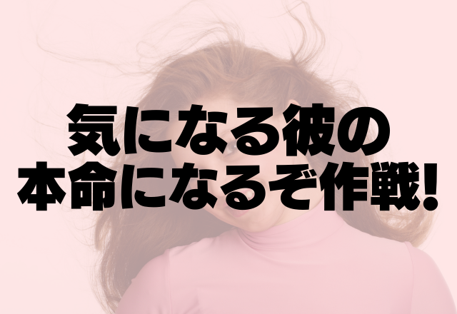 夢中になって！気になるカレの本命になるぞ作戦！！