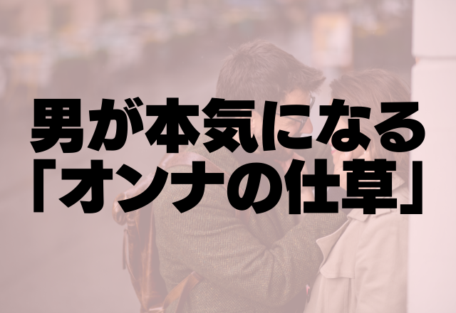 お前だけだっ！男が本気になる「オンナの仕草」4選