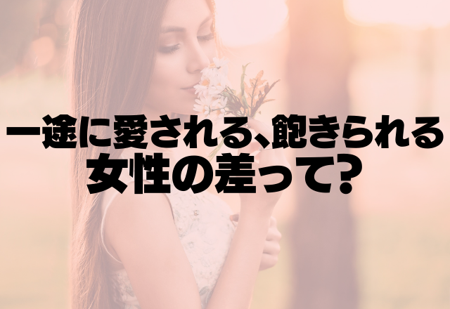 結局どこが違い？「一途に愛される女性・飽きられる女性」の差って？