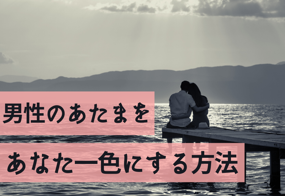 「頭から離れない！」男性の頭をあなた一色にする方法