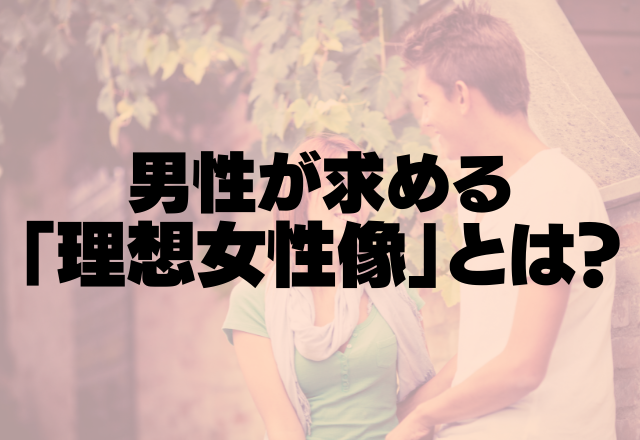 そんなとこも見てるの？！男性が求める「理想女性像」とは？