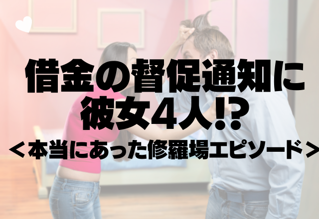 「借金の督促通知に、彼女4人！？」この男まじでヤバいです…（笑）＜本当にあった修羅場エピソード＞