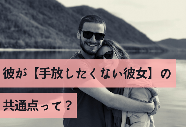 幸せすぎるて！彼が【手放したくない彼女】の共通点って？