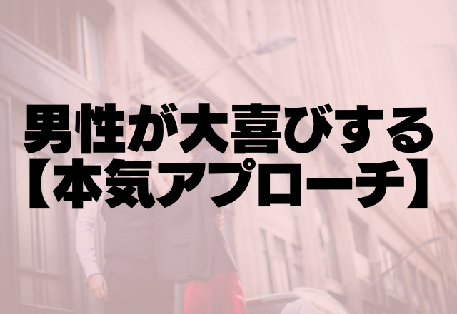 そんなに俺に本気なの？！男性が大喜びする【本気アプローチ】