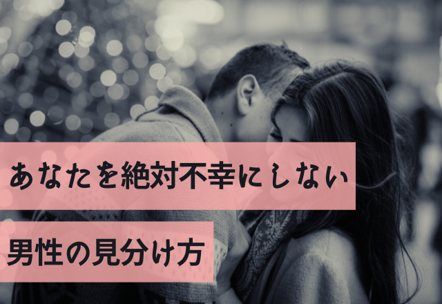 これだけみといて！あなたを絶対不幸にしない男性の見分け方