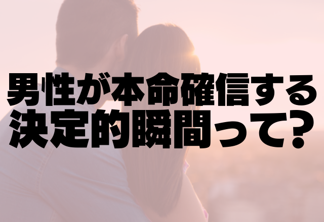 あ、ヤバい…男性が本命確信する決定的瞬間って？