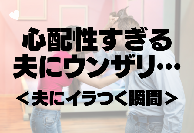 「イライラがとまらない…」心配性すぎる夫にウンザリ…夫にイラつく瞬間