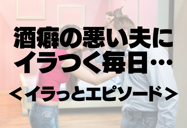 「いい加減にしてほしい…」酒癖悪い夫にイラつく毎日…＜イラっとエピソード＞