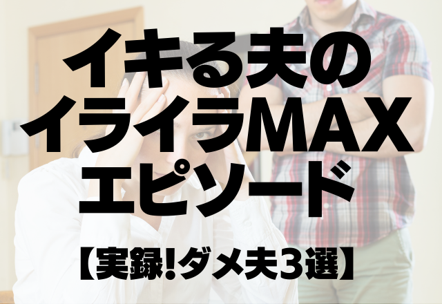 全く家事しないくせに…【アドバイスだけは一丁前】イキる夫のイライラMAXエピソード【実録！ダメ夫3選】