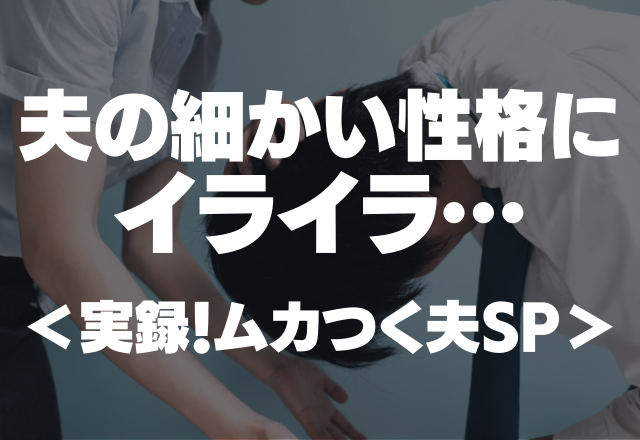 「とにかくグチグチうるさいんです！」夫の細かい性格にイラっ！＜実録！ムカつく夫SP＞