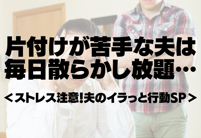 【だらしない夫】片付けが苦手な夫は毎日散らかし放題…＜ストレス注意！夫のイラっと行動SP＞