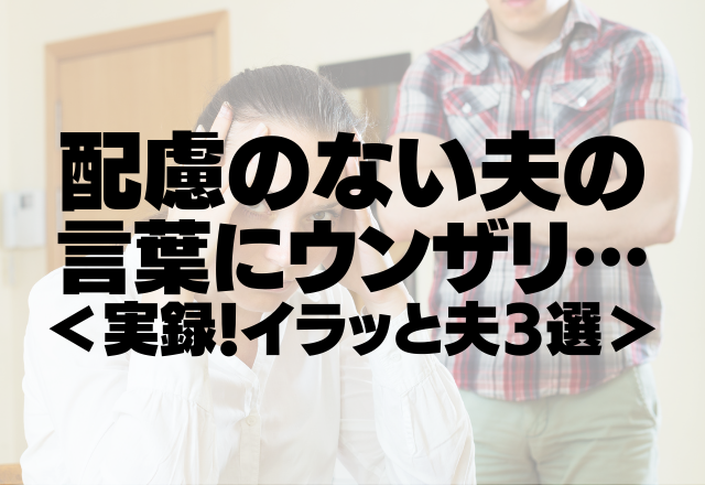 毎日バタバタなのに…「今日何してたの？」配慮のない夫の言葉にウンザリ…＜実録！イラッと夫3選＞