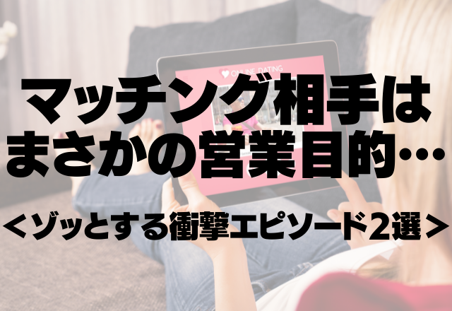 マッチング相手はまさかの営業目的…「本当はあなたに会いたい」＜ゾッとする衝撃エピソード2選＞