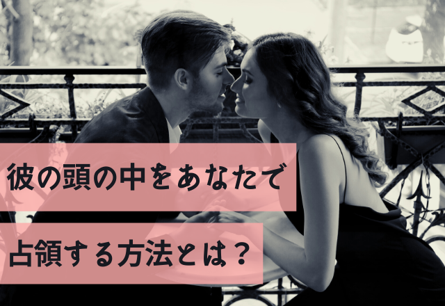 「好きすぎてつらい…」彼の頭の中をあなたで占領する方法とは？