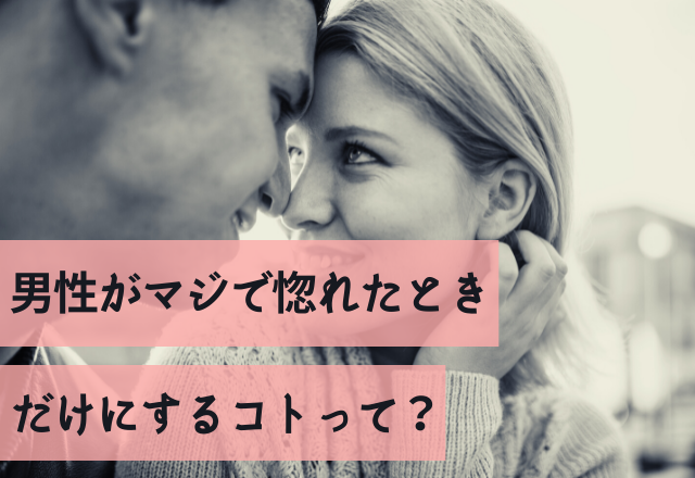 え、え、超スキ。男性がマジで惚れたときだけにするコトって？