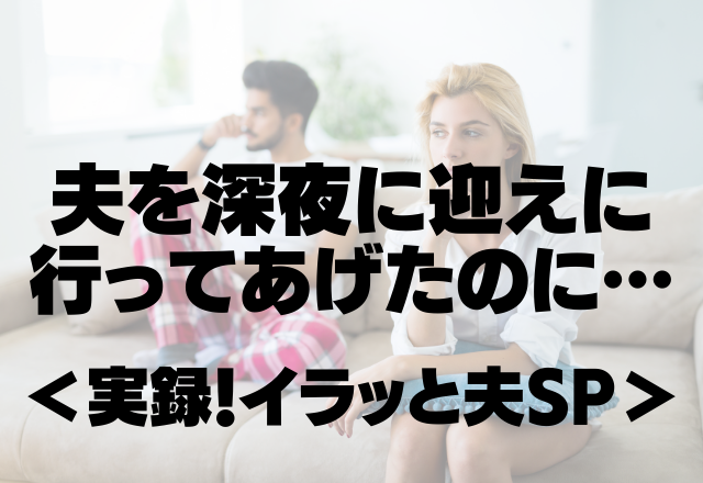 「お前の運転はイライラするな！」飲み会帰りの夫を深夜に迎えに行ってあげたのに…＜実録！イラッと夫SP＞