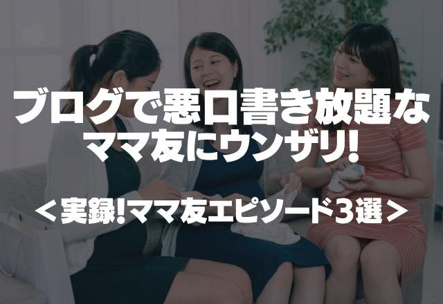 「もう話したくない…」ブログで悪口書き放題なママ友にウンザリ！＜実録！ママ友エピソード3選＞