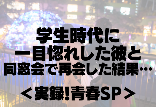 「やっぱりかっこいい…」学生時代に一目惚れした彼と同窓会で再会した結果…【実録！青春SP】