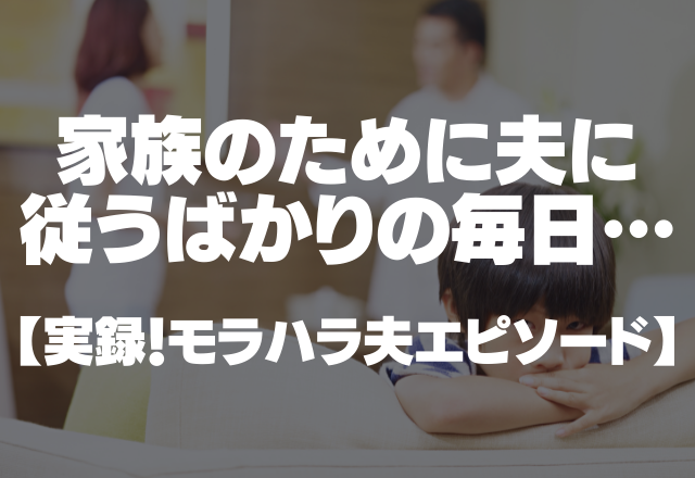 「家長に逆らうな！」家族のためにモラハラ夫に従うばかりの毎日…＜実録！モラハラ夫エピソード＞