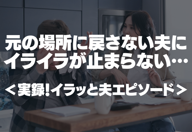 「後からやる」元の場所に絶対に戻さない夫にイライラが止まらない…＜実録！イラッと夫エピソード＞