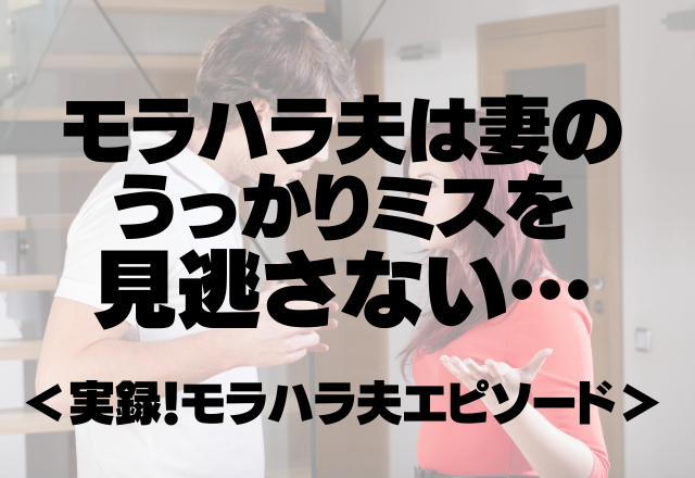 「は？なんでそんなこともちゃんとできないの？」モラハラ夫は妻のうっかりミスを見逃さない…【最低夫】＜実録！モラハラ夫エピソード＞