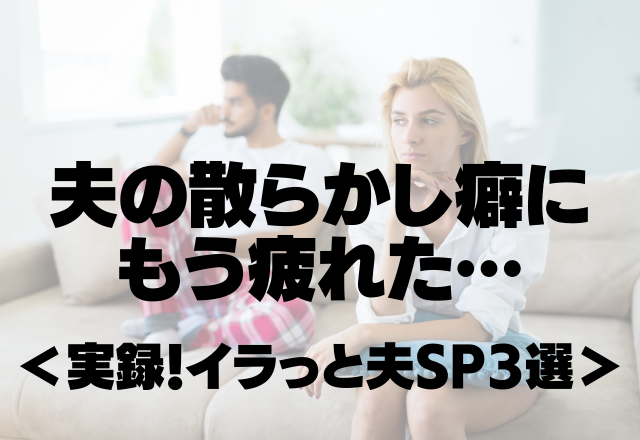 「夫の帰りが嫌すぎる…」夫のイラっとする散らかし放題癖…疲れます…＜実録！イラっと夫SP3選＞